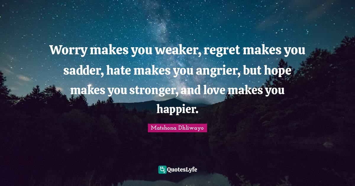 Happy Inspirational Quotes: "Worry makes you weaker, regret makes you sadder, hate makes you angrier, but hope makes you stronger, and love makes you happier."