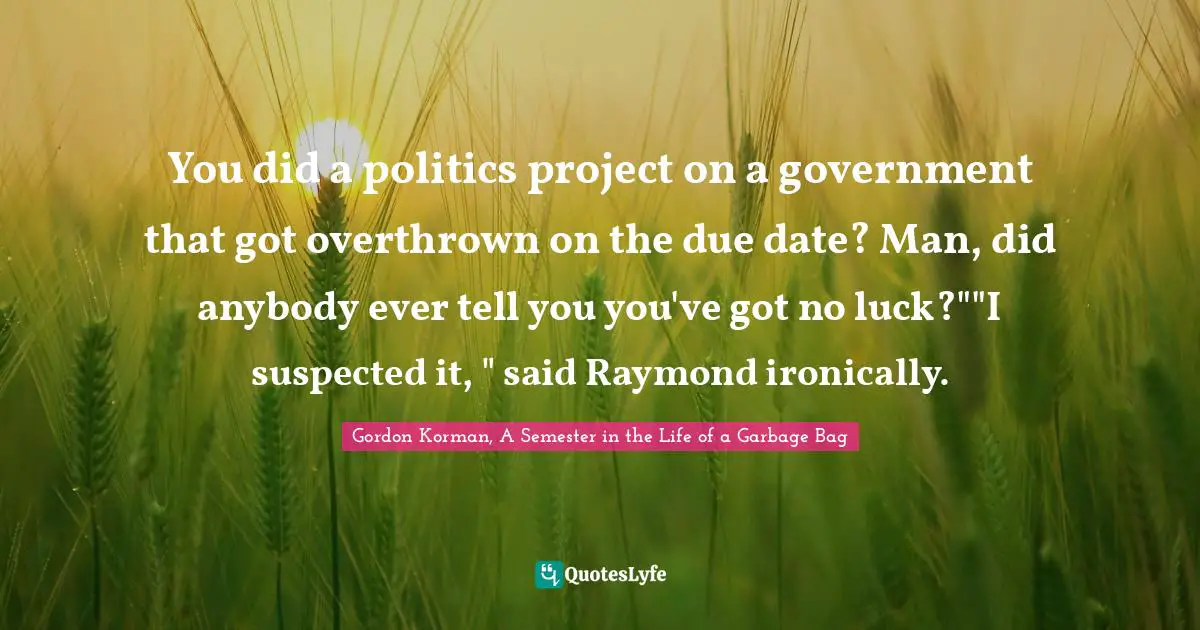 You did a politics project on a government that got overthrown on the due date? Man, did anybody ever tell you you've got no luck?""I suspected it, " said Raymond ironically.
