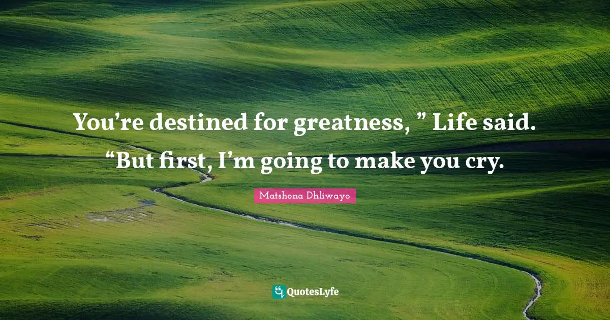 You’re destined for greatness, ” Life said. “But first, I’m going to make you cry.