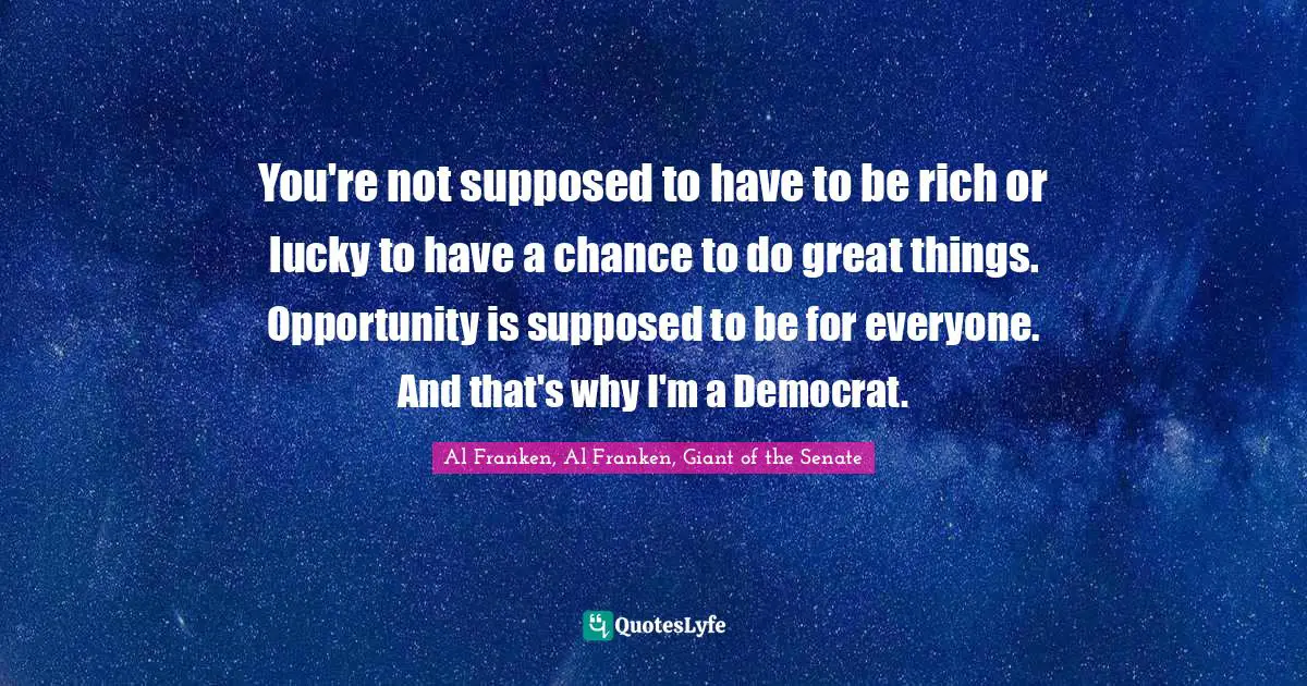 You're not supposed to have to be rich or lucky to have a chance to do great things. Opportunity is supposed to be for everyone. And that's why I'm a Democrat.