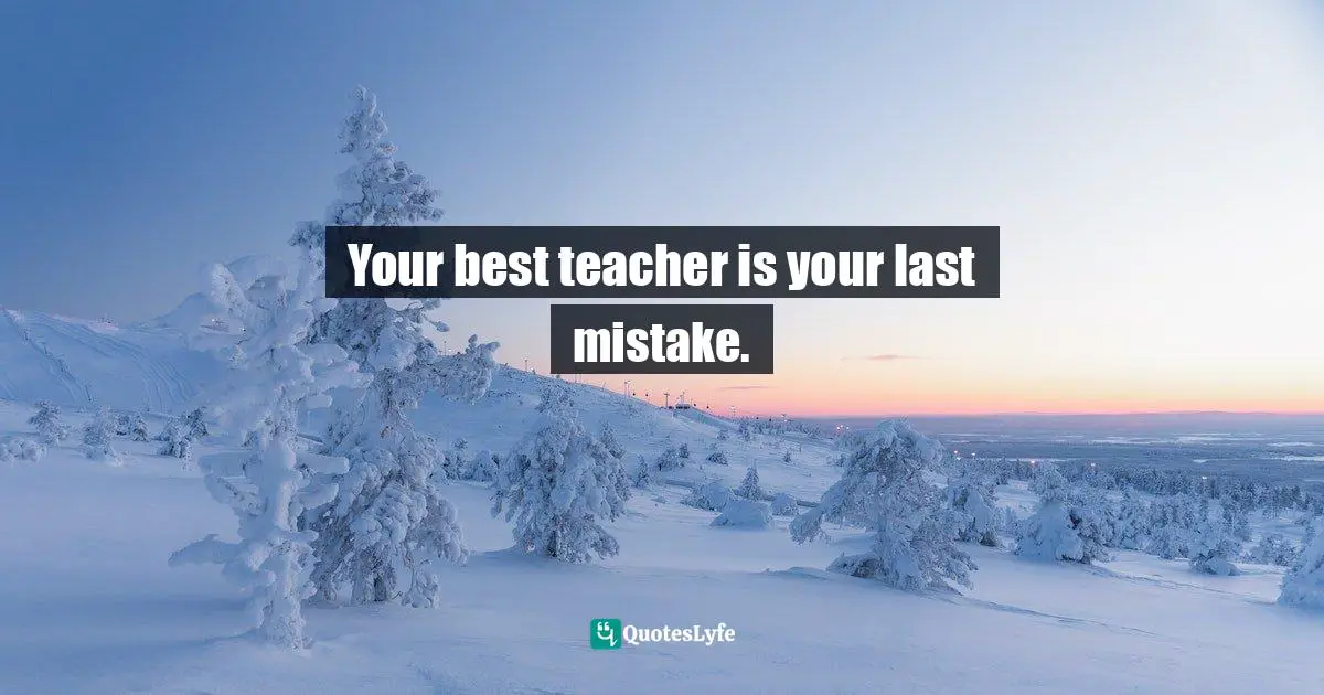 Your best teacher is your last mistake.