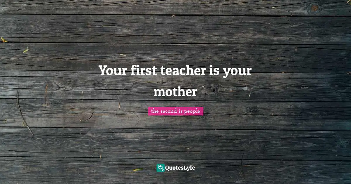 Your first teacher is your mother