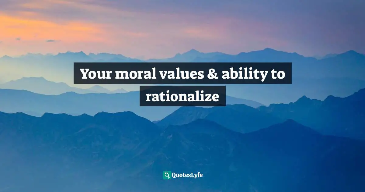 Your moral values & ability to rationalize