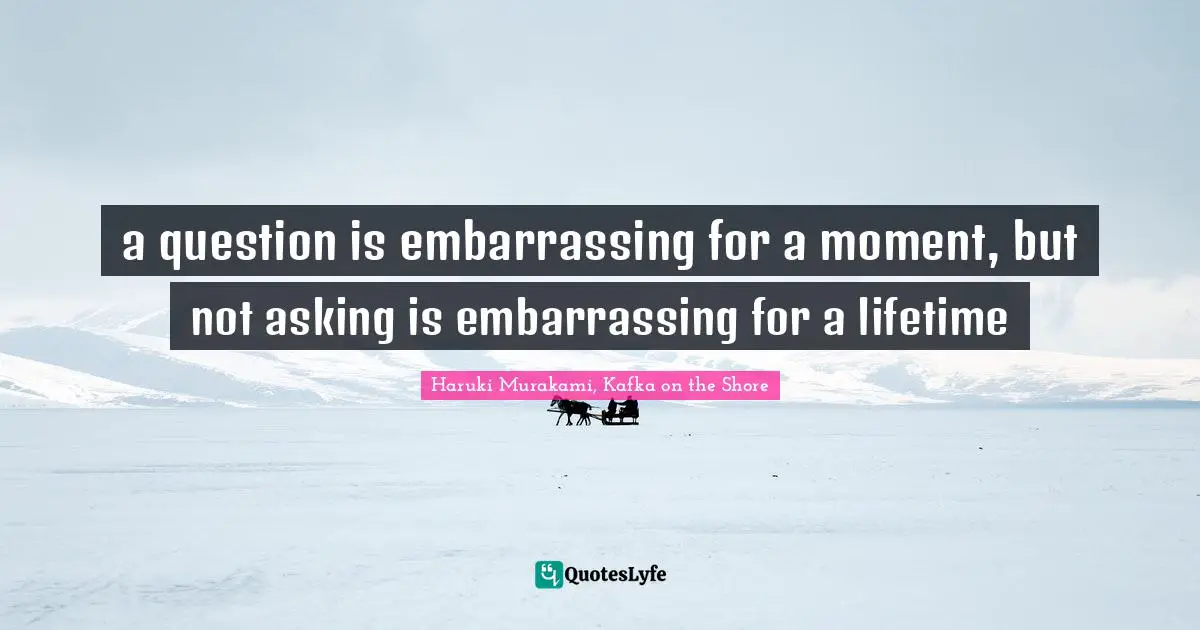 Haruki Murakami, Kafka On The Shore Quotes: "a question is embarrassing for a moment, but not asking is embarrassing for a lifetime"