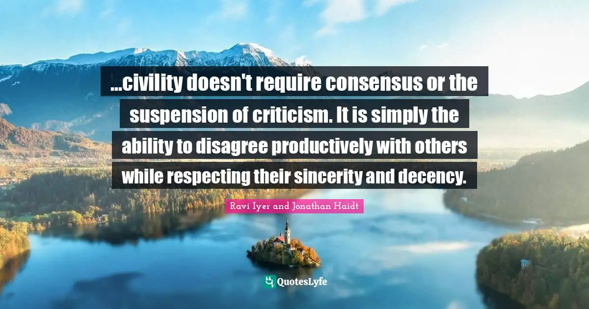 ...civility doesn't require consensus or the suspension of criticism. It is simply the ability to disagree productively with others while respecting their sincerity and decency.