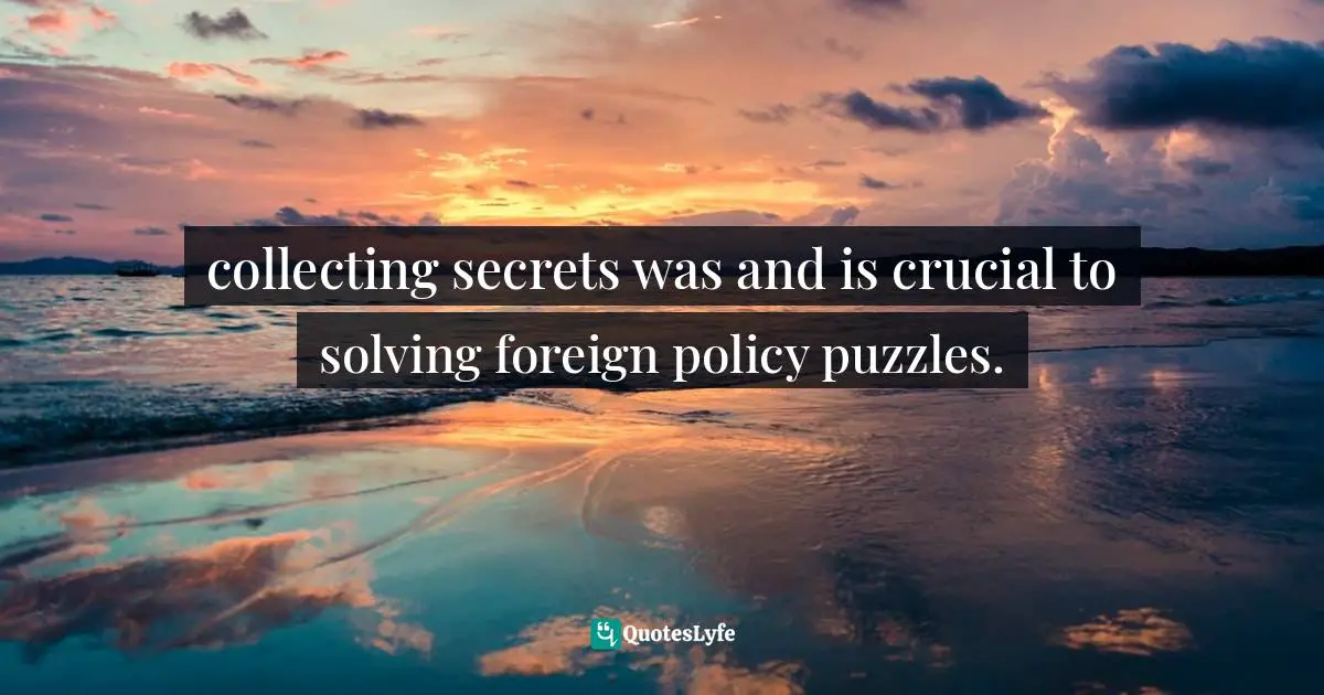 collecting secrets was and is crucial to solving foreign policy puzzles.