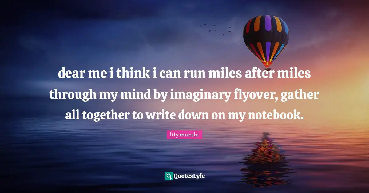 dear me i think i can run miles after miles through my mind by imaginary flyover, gather all together to write down on my notebook.
