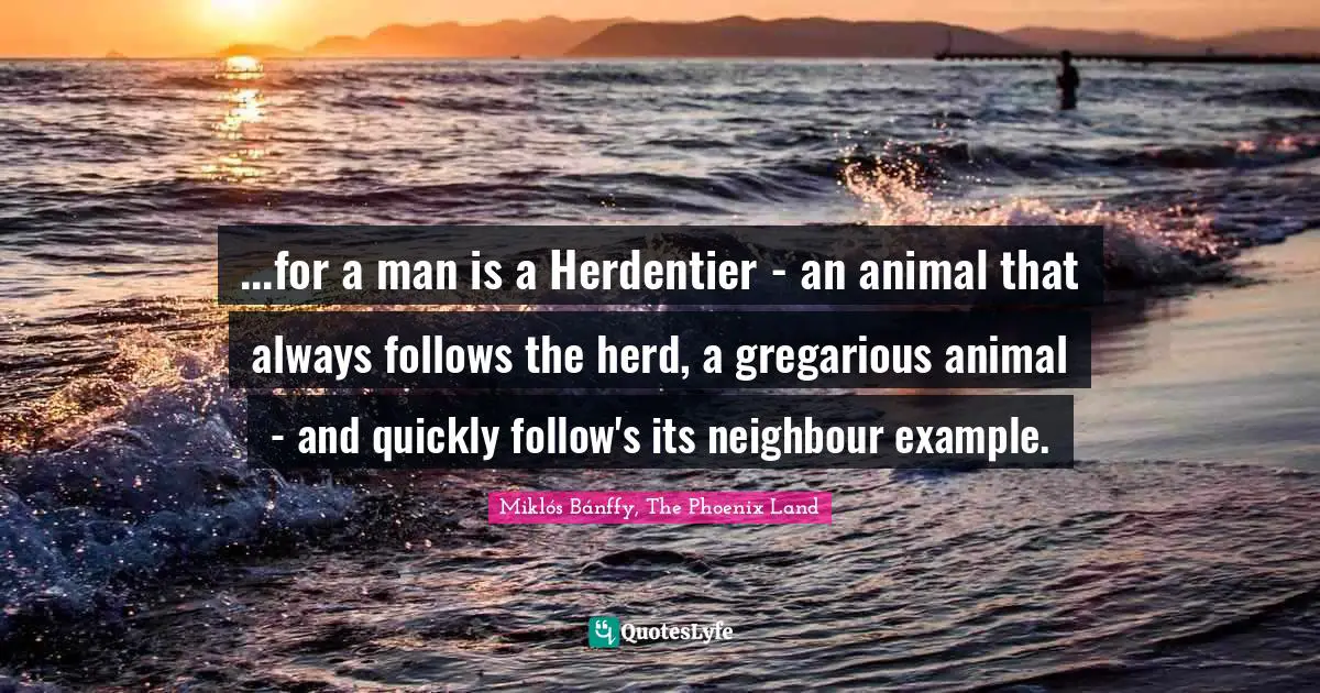 ...for a man is a Herdentier - an animal that always follows the herd, a gregarious animal - and quickly follow's its neighbour example.