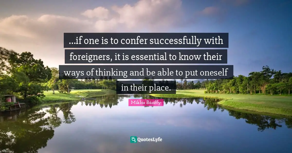 ...if one is to confer successfully with foreigners, it is essential to know their ways of thinking and be able to put oneself in their place.