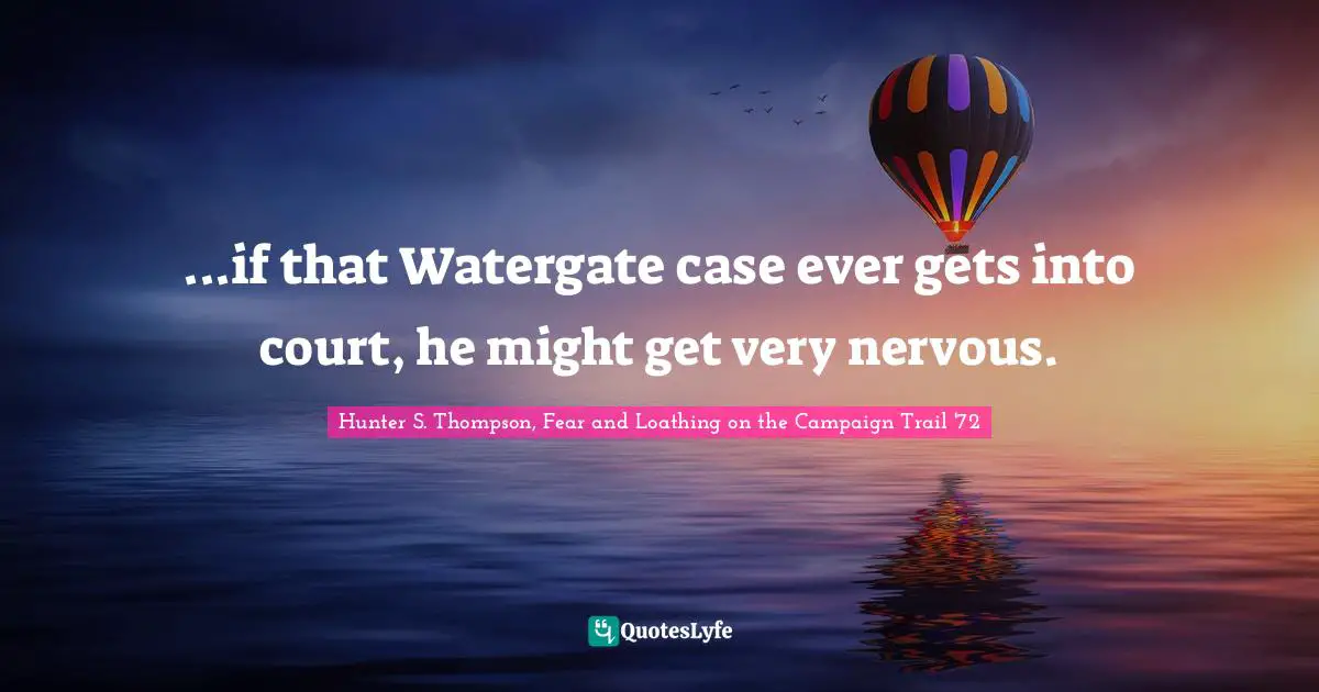 Hunter S. Thompson, Fear and Loathing on the Campaign Trail '72 Quotes: ...if that Watergate case ever gets into court, he might get very nervous.