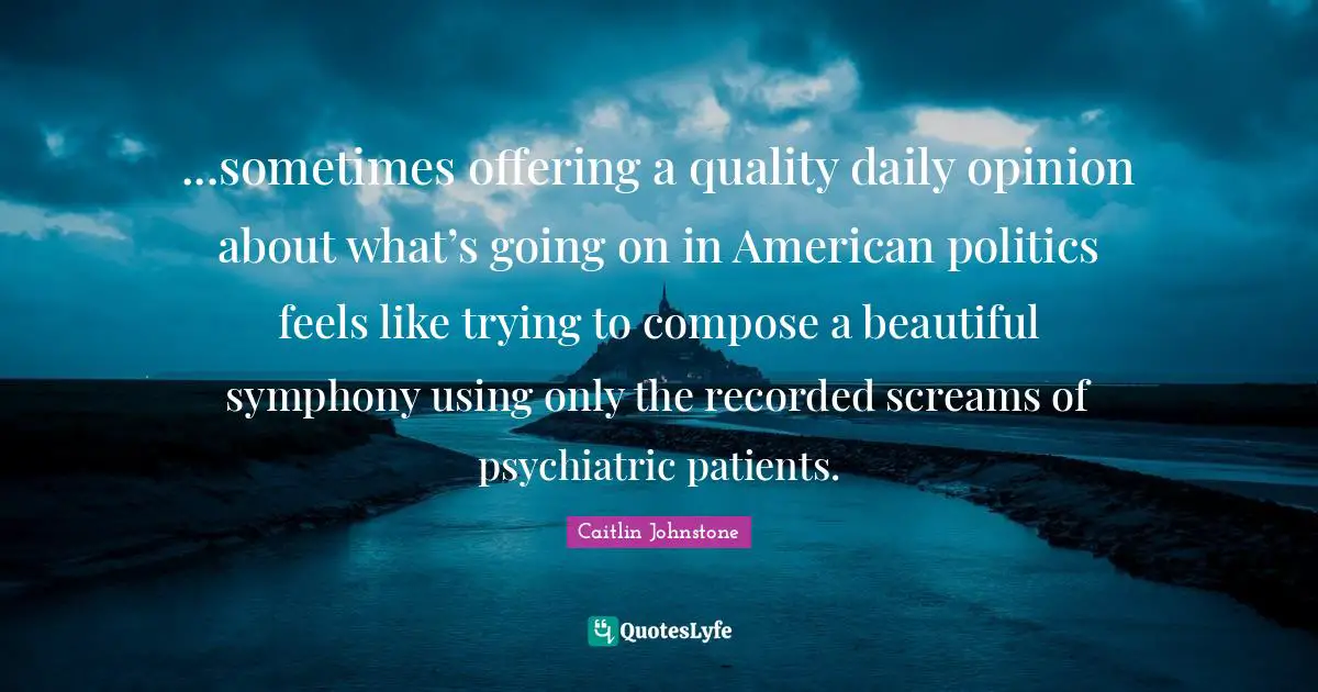 ...sometimes offering a quality daily opinion about what’s going on in American politics feels like trying to compose a beautiful symphony using only the recorded screams of psychiatric patients.