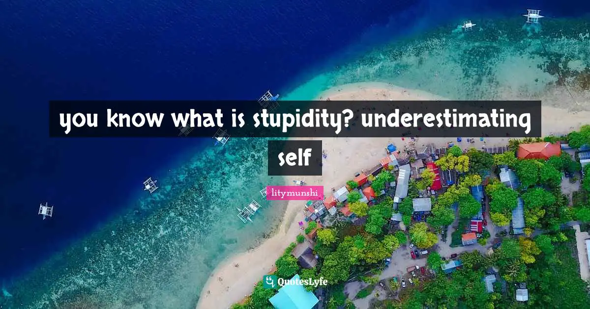 you know what is stupidity? underestimating self