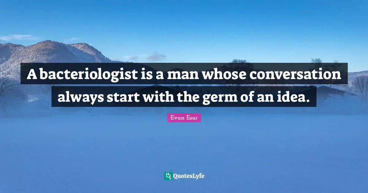 A bacteriologist is a man whose conversation always start with the germ of an idea.