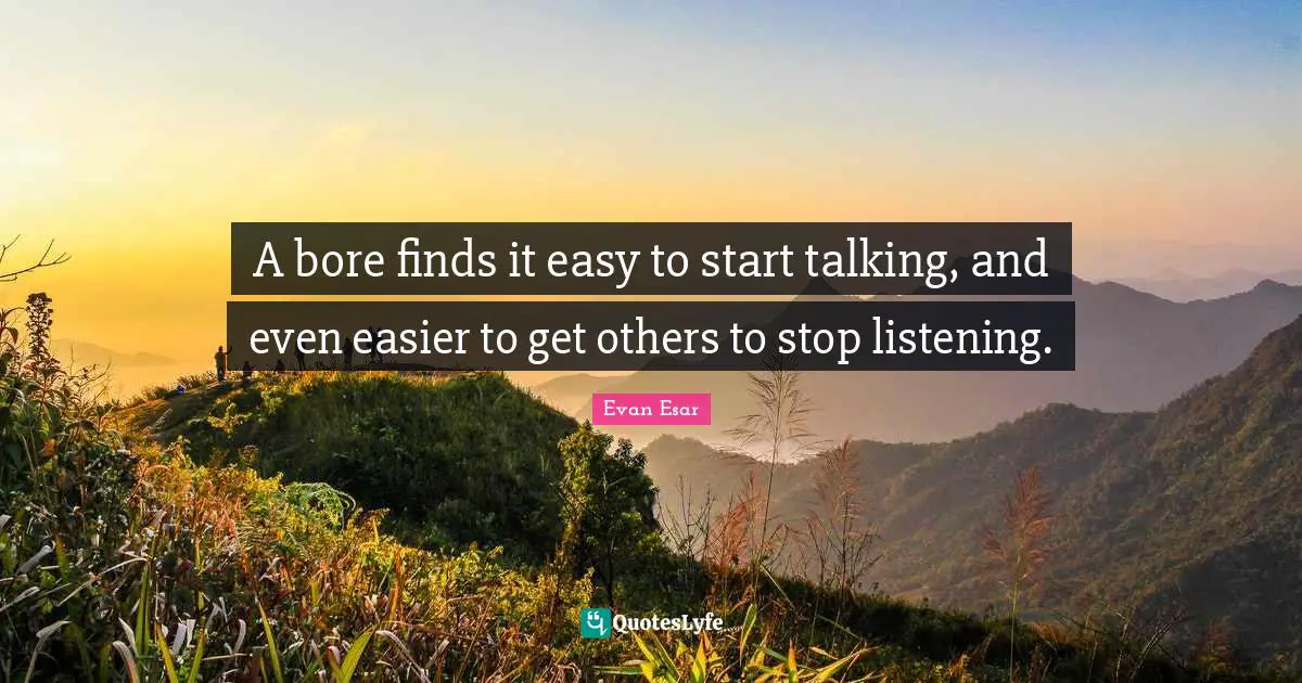 A bore finds it easy to start talking, and even easier to get others to stop listening.