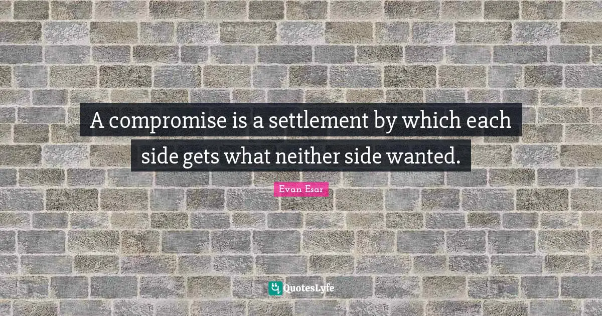 A compromise is a settlement by which each side gets what neither side wanted.