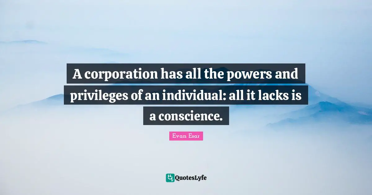 A corporation has all the powers and privileges of an individual: all it lacks is a conscience.