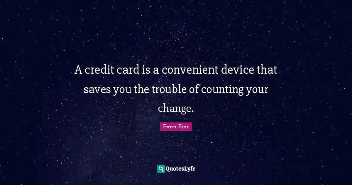 A credit card is a convenient device that saves you the trouble of counting your change.