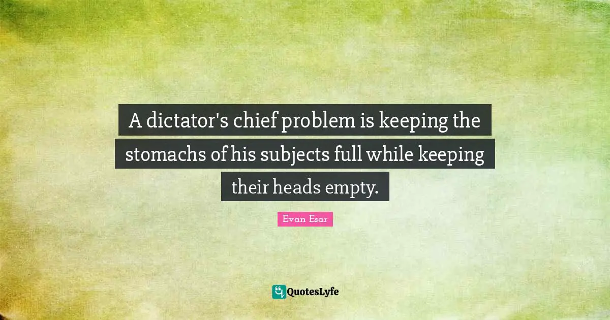A dictator's chief problem is keeping the stomachs of his subjects full while keeping their heads empty.