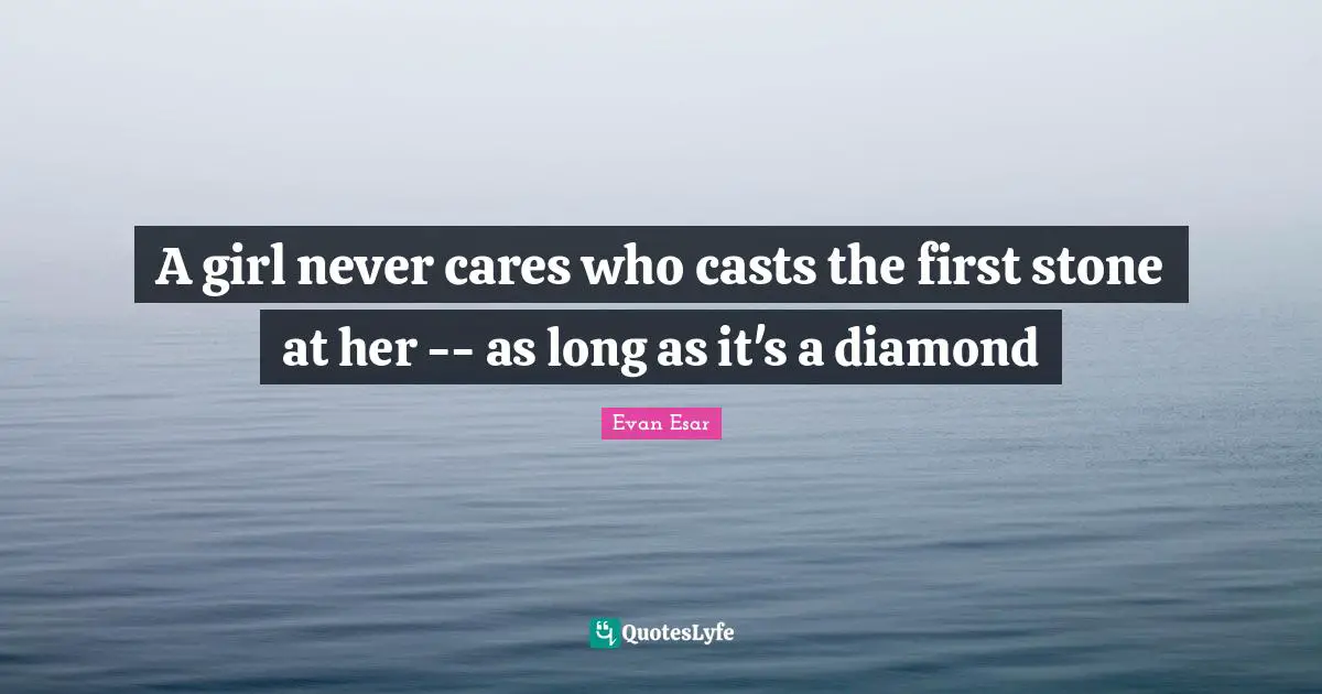 A girl never cares who casts the first stone at her -- as long as it's a diamond