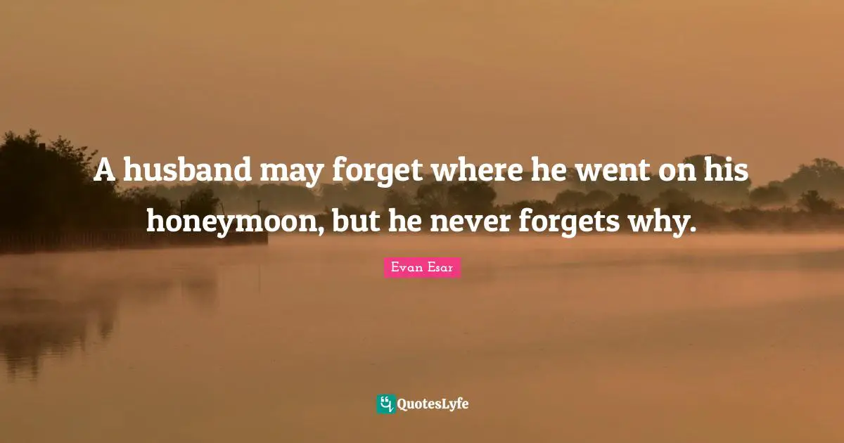 Honeymoon Quotes: "A husband may forget where he went on his honeymoon, but he never forgets why."