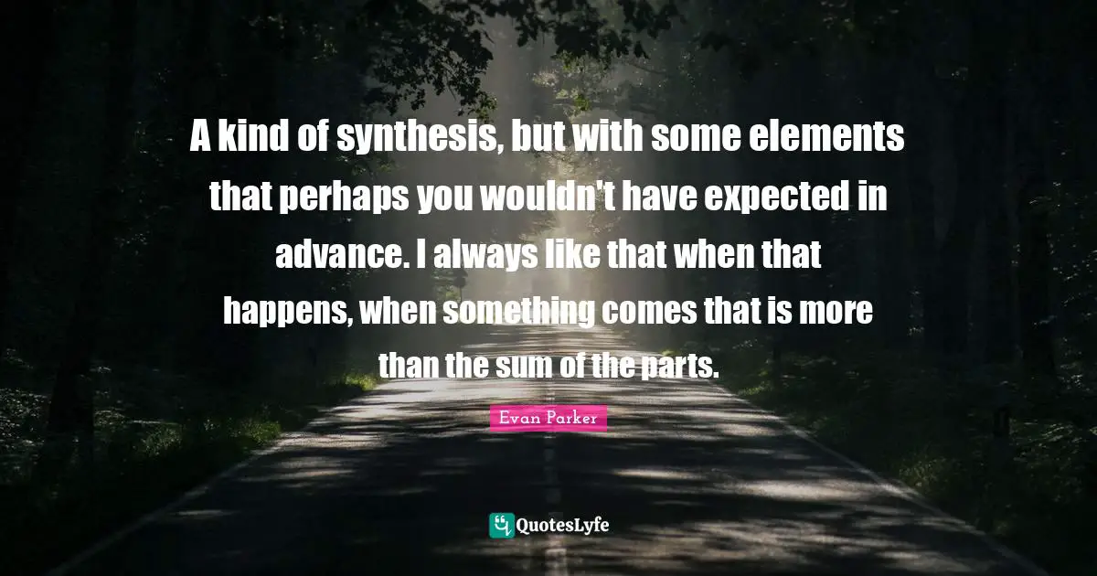 A kind of synthesis, but with some elements that perhaps you wouldn't have expected in advance. I always like that when that happens, when something comes that is more than the sum of the parts.