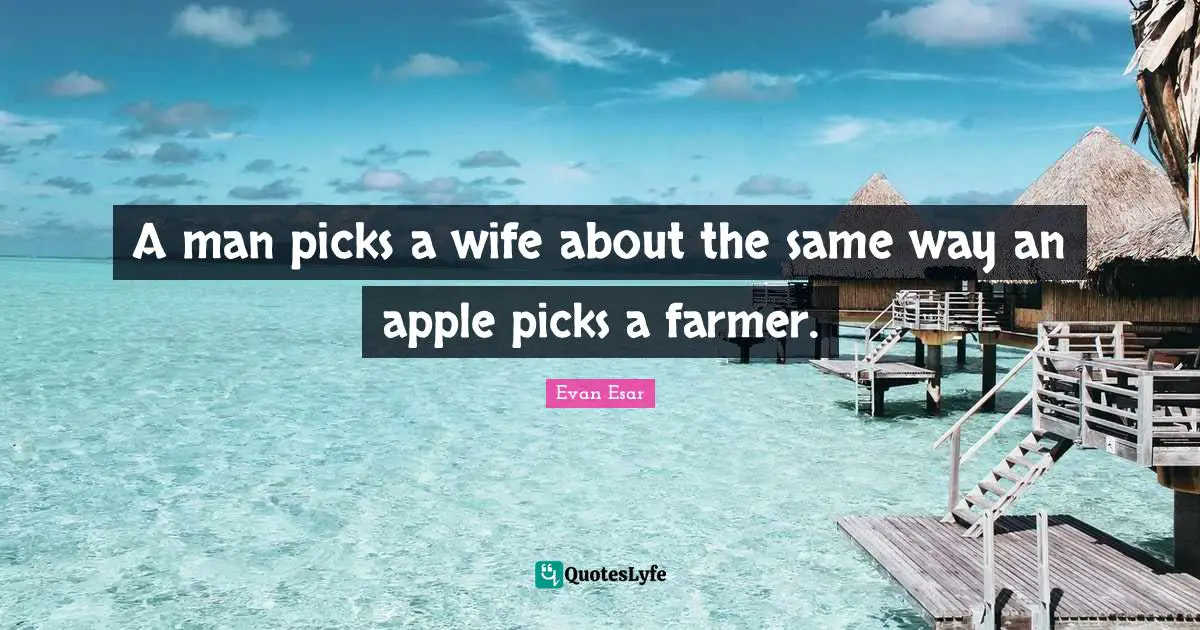 A man picks a wife about the same way an apple picks a farmer.