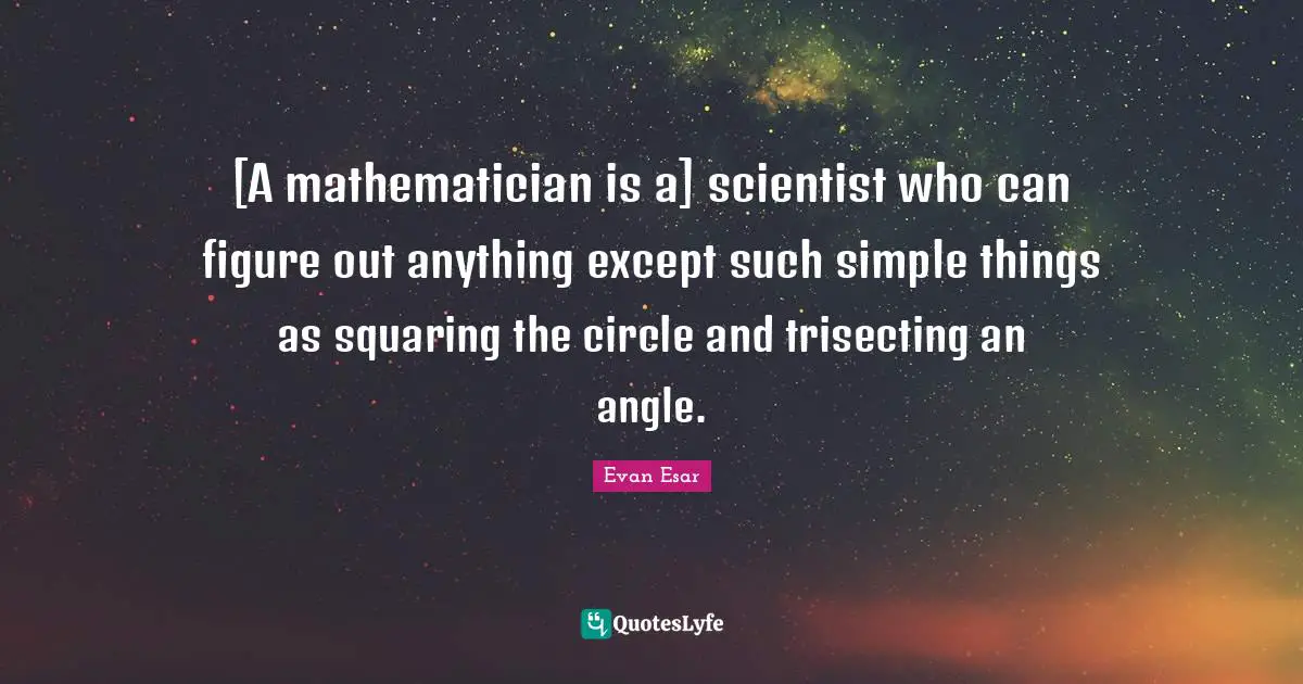 Mathematician Quotes: "[A mathematician is a] scientist who can figure out anything except such simple things as squaring the circle and trisecting an angle."