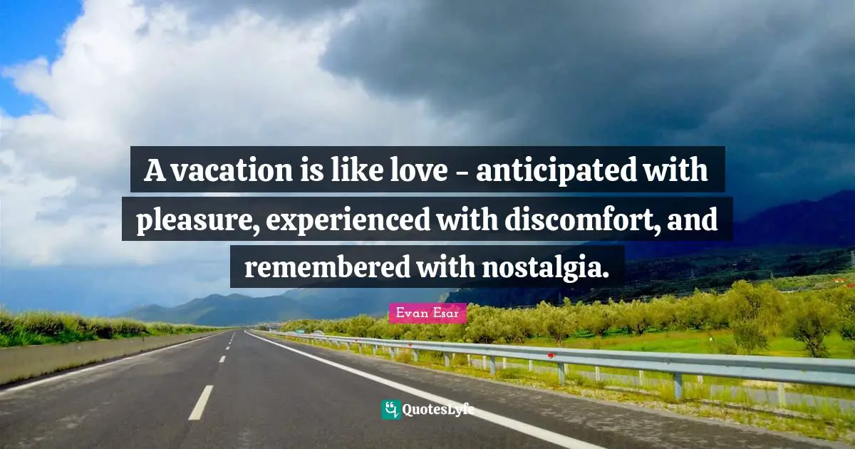 Discomfort Quotes: "A vacation is like love - anticipated with pleasure, experienced with discomfort, and remembered with nostalgia."