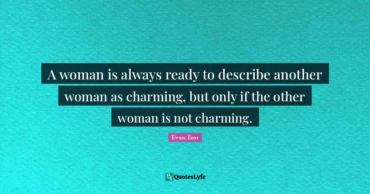 A woman is always ready to describe another woman as charming, but only if the other woman is not charming.