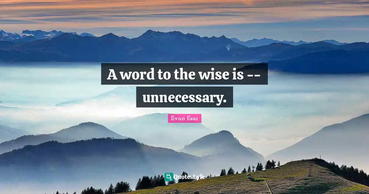 A word to the wise is -- unnecessary.