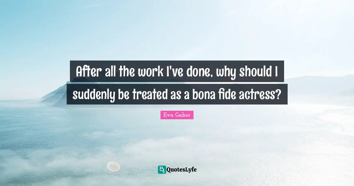 Eva Gabor Quotes: "After all the work I've done, why should I suddenly be treated as a bona fide actress?"