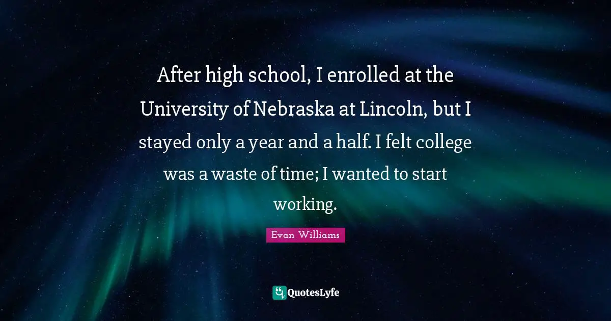 After high school, I enrolled at the University of Nebraska at Lincoln, but I stayed only a year and a half. I felt college was a waste of time; I wanted to start working.