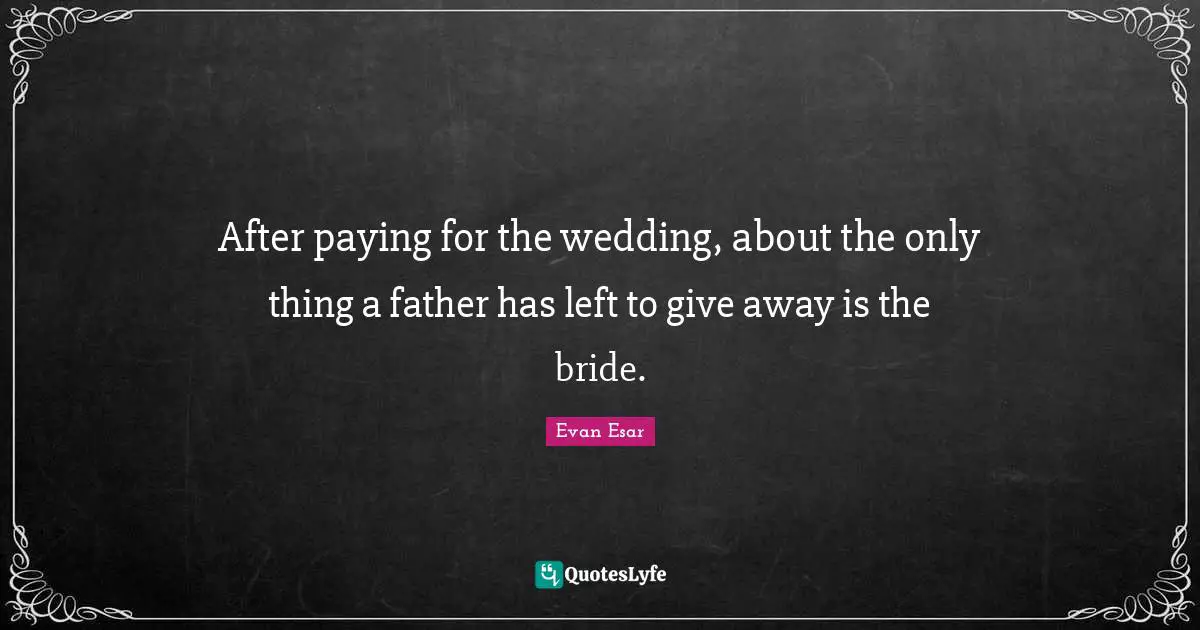 After paying for the wedding, about the only thing a father has left to give away is the bride.