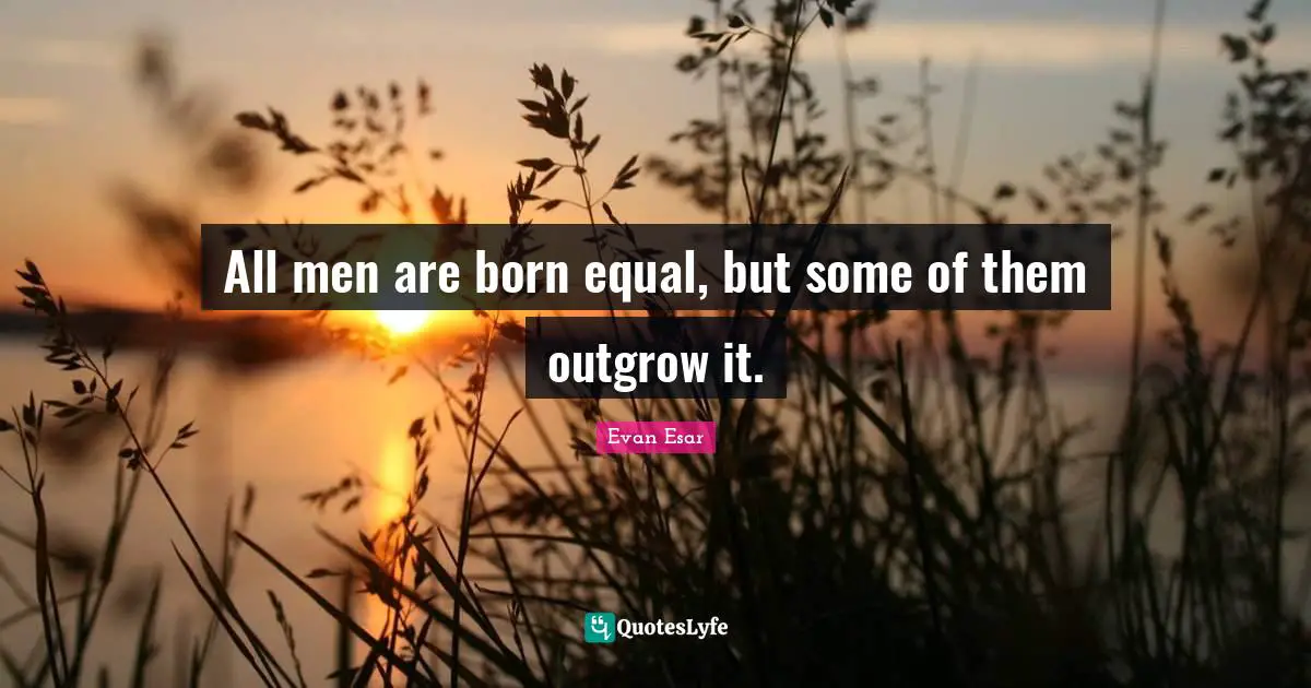 All men are born equal, but some of them outgrow it.