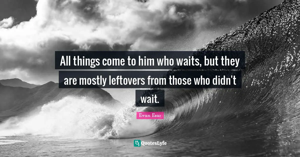 All things come to him who waits, but they are mostly leftovers from those who didn't wait.