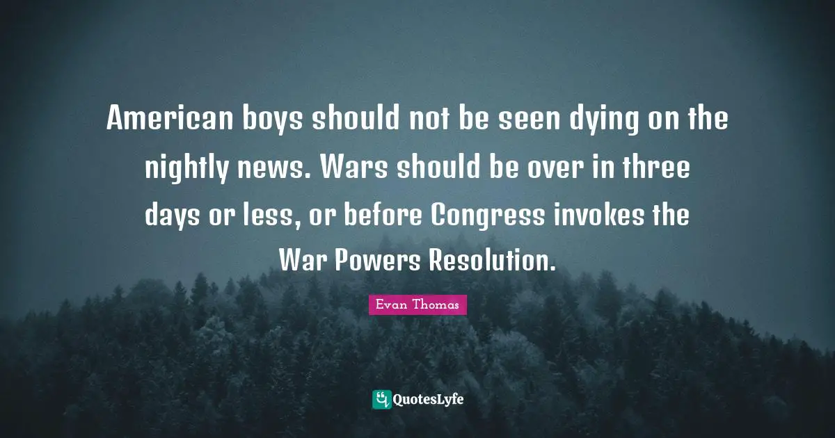 American boys should not be seen dying on the nightly news. Wars should be over in three days or less, or before Congress invokes the War Powers Resolution.
