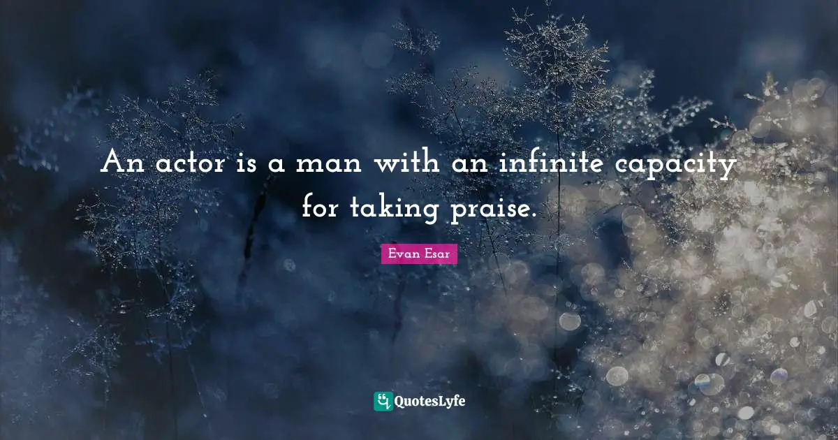 An actor is a man with an infinite capacity for taking praise.