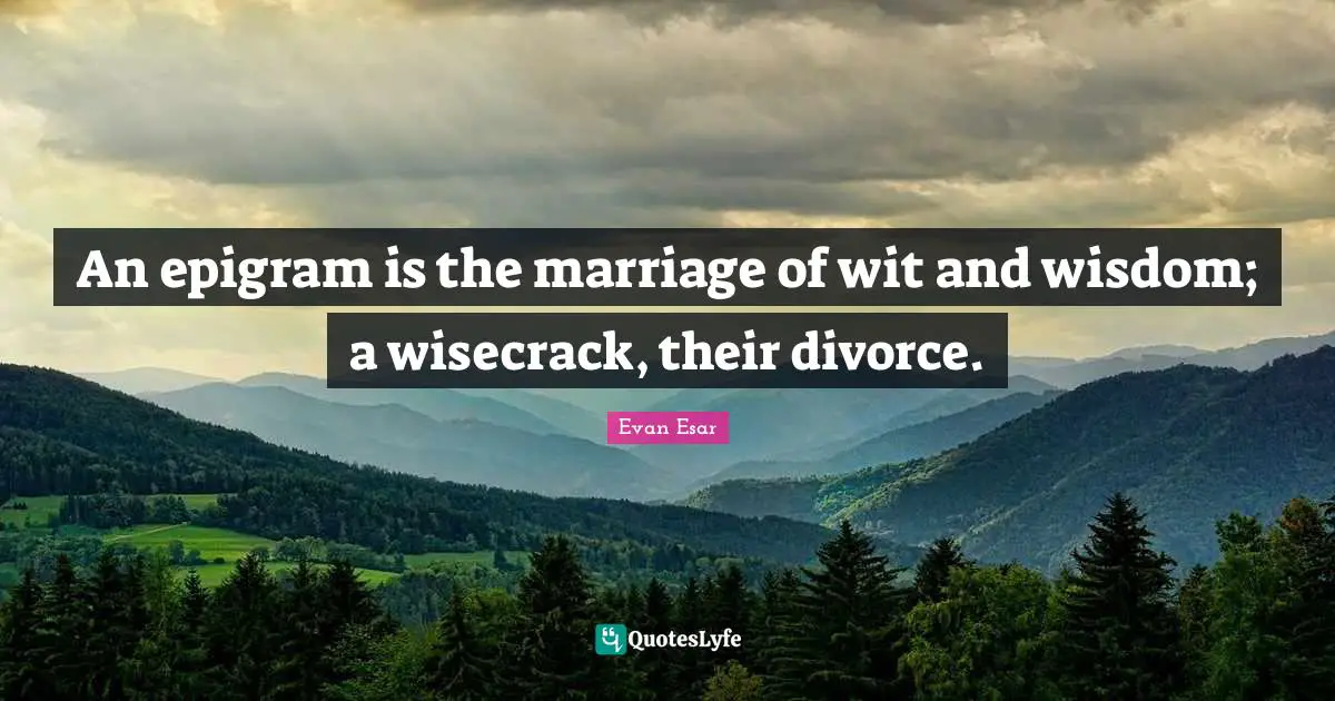 Evan Quotes: "An epigram is the marriage of wit and wisdom; a wisecrack, their divorce."