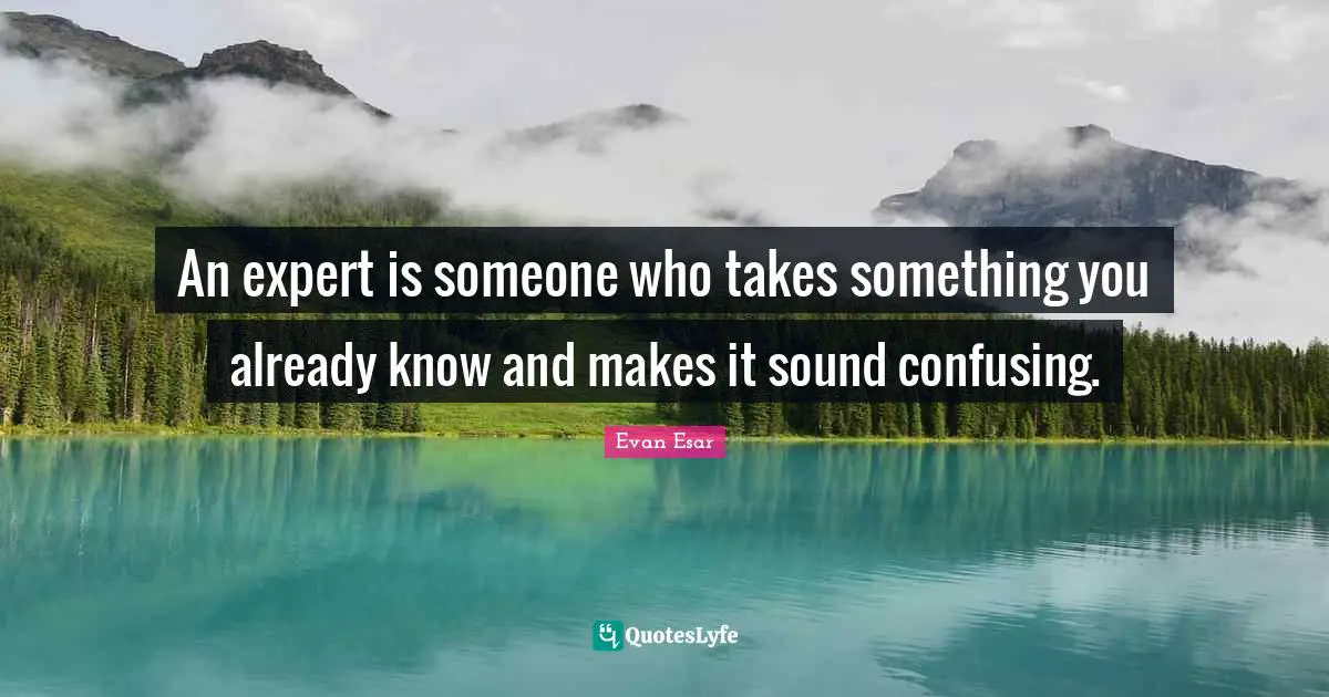 An expert is someone who takes something you already know and makes it sound confusing.