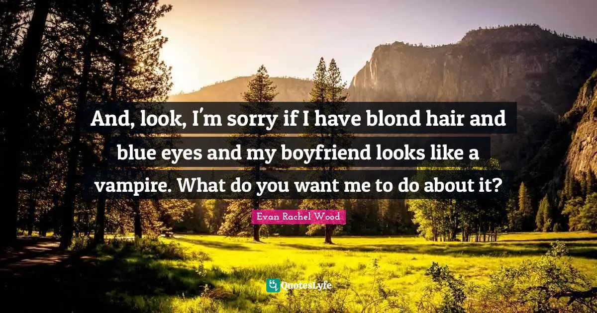 If You Want Me Quotes: "And, look, I'm sorry if I have blond hair and blue eyes and my boyfriend looks like a vampire. What do you want me to do about it?"