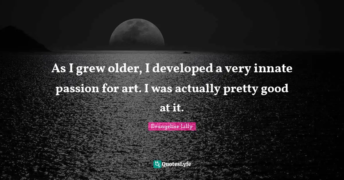 As I grew older, I developed a very innate passion for art. I was actually pretty good at it.