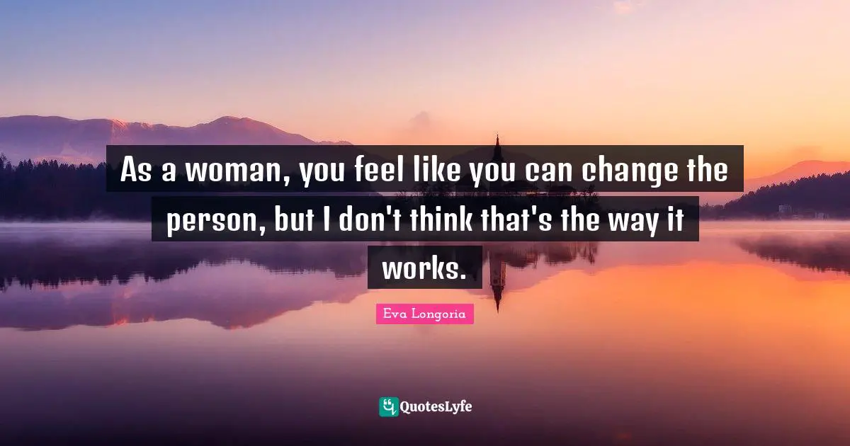 As a woman, you feel like you can change the person, but I don't think that's the way it works.