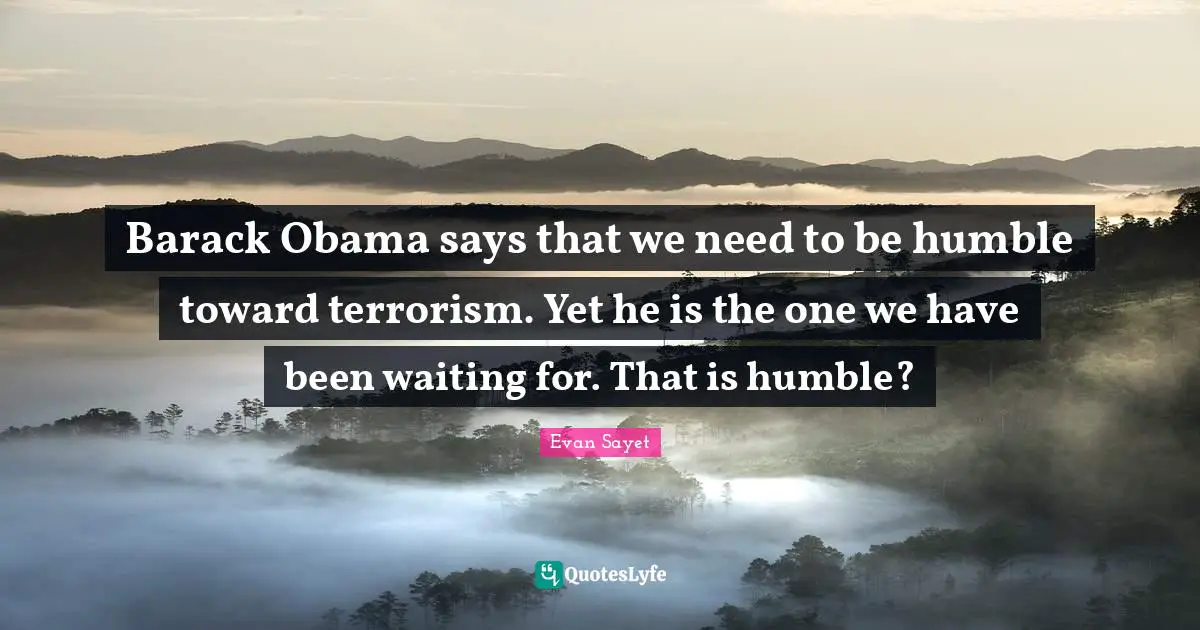 Barack Obama says that we need to be humble toward terrorism. Yet he is the one we have been waiting for. That is humble?