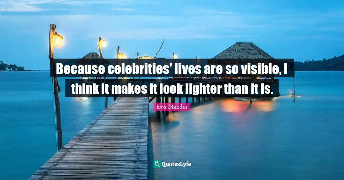 Because celebrities' lives are so visible, I think it makes it look lighter than it is.