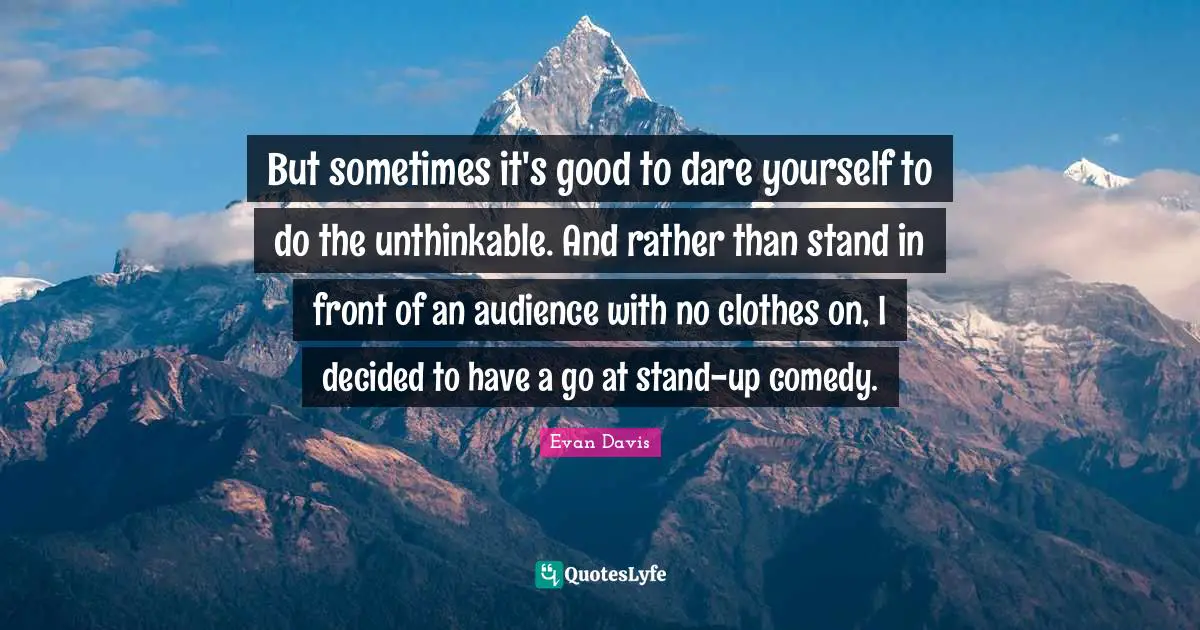 But sometimes it's good to dare yourself to do the unthinkable. And rather than stand in front of an audience with no clothes on, I decided to have a go at stand-up comedy.
