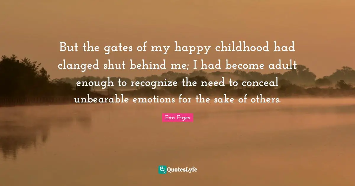 But the gates of my happy childhood had clanged shut behind me; I had become adult enough to recognize the need to conceal unbearable emotions for the sake of others.