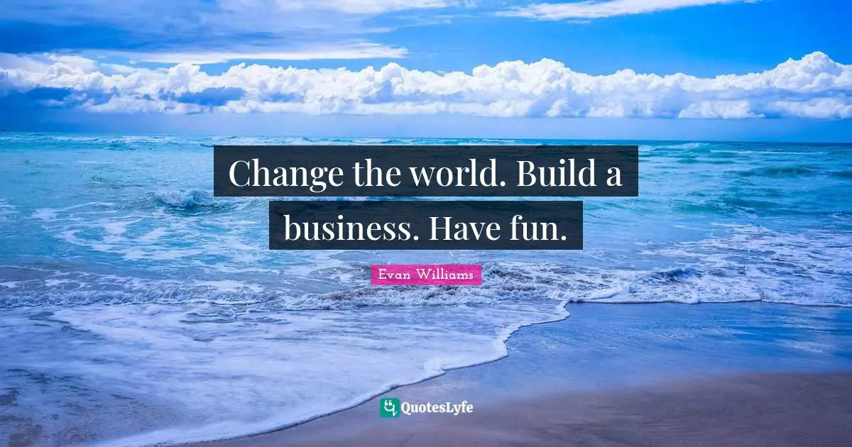 Change the world. Build a business. Have fun.