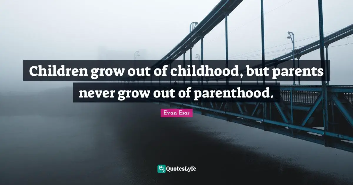 Children grow out of childhood, but parents never grow out of parenthood.
