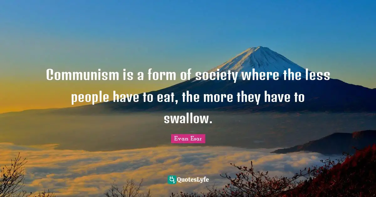 Communism is a form of society where the less people have to eat, the more they have to swallow.