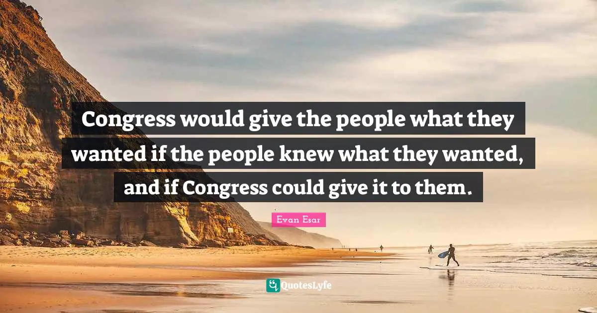 Congress would give the people what they wanted if the people knew what they wanted, and if Congress could give it to them.